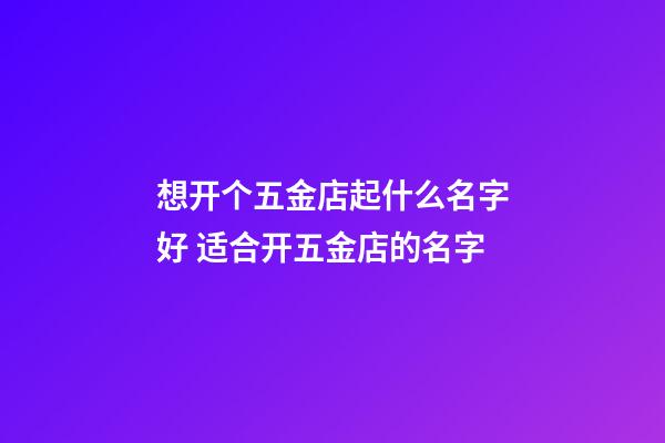 想开个五金店起什么名字好 适合开五金店的名字-第1张-店铺起名-玄机派